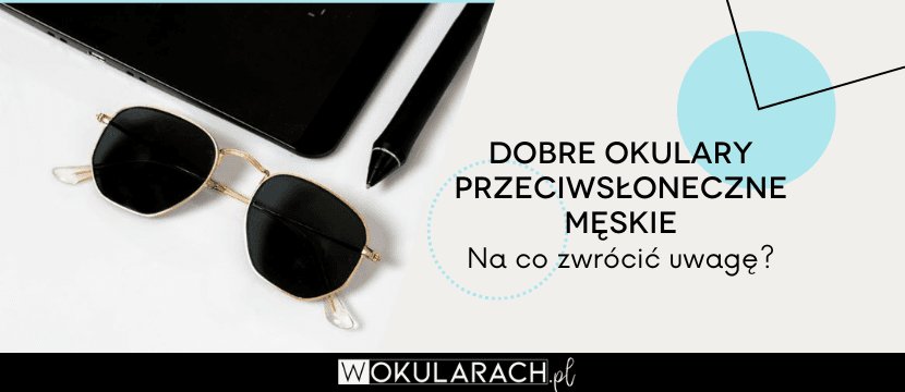 Dobre okulary przeciwsłoneczne męskie - na co zwrócić uwagę?